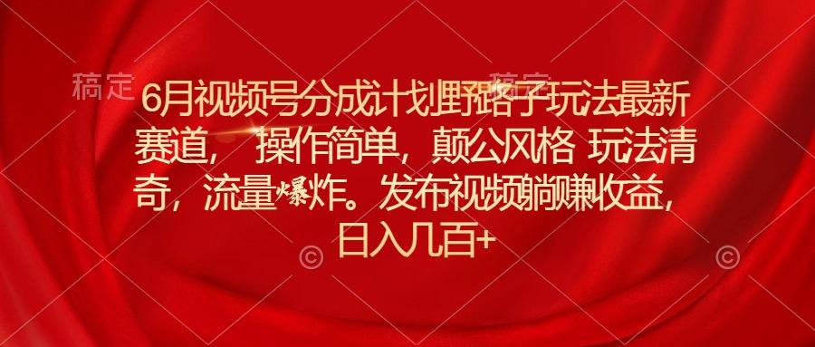 6月视频号分成计划野路子玩法最新赛道操作简单，颠公风格玩法清奇，流…-简创项目网