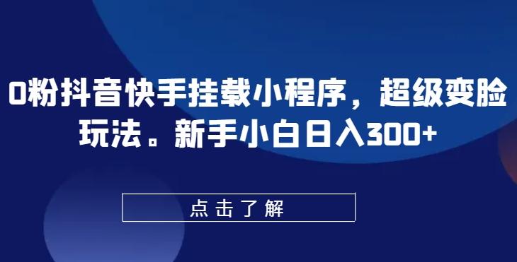 0粉抖音快手挂载小程序，超级变脸玩法，新手小白日入300+【揭秘】-简创项目网