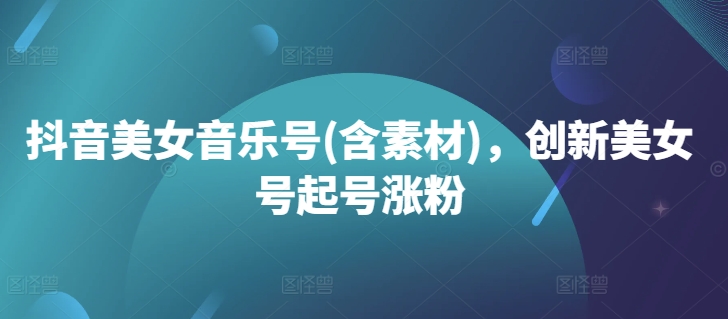 抖音美女音乐号(含素材)，创新美女号起号涨粉-简创项目网
