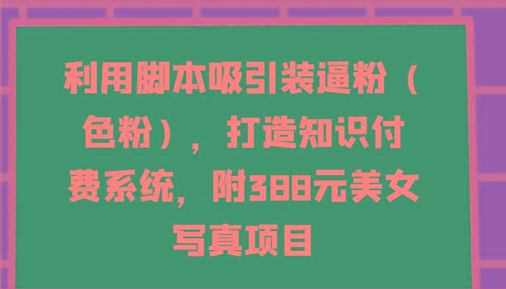 利用脚本吸引装逼粉(色粉)，打造知识付费系统，附388元美女写真项目-简创项目网