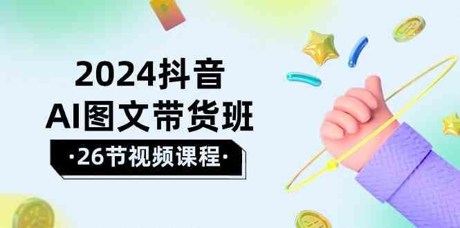 2024抖音AI图文带货班：在这个赛道上乘风破浪拿到好效果(26节课)-简创项目网