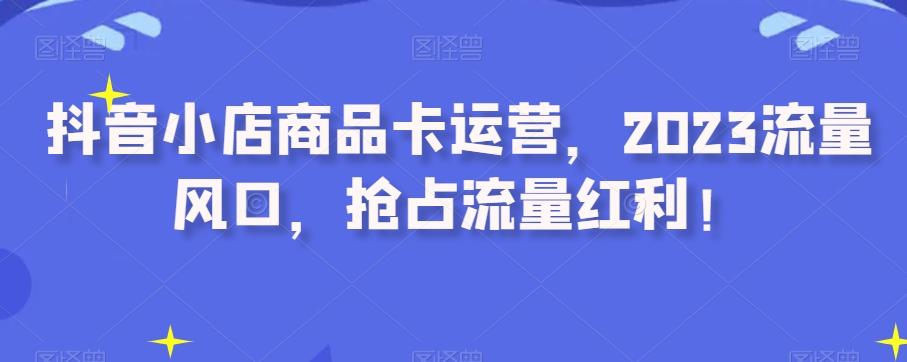 抖音小店商品卡运营，2023流量风口，抢占流量红利！-简创项目网