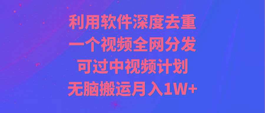 利用软件深度去重，一个视频全网分发，可过中视频计划，无脑搬运月入1W+-简创项目网