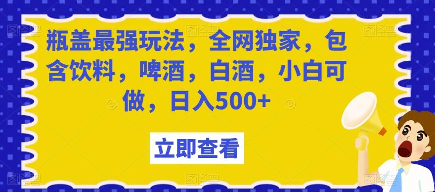 瓶盖最强玩法，全网独家，包含饮料，啤酒，白酒，小白可做，日入500+【揭秘】-简创项目网
