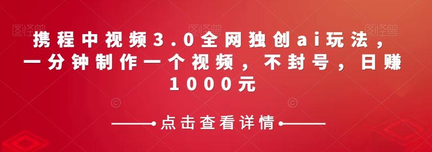 携程中视频3.0全网独创ai玩法，一分钟制作一个视频，不封号，日赚1000元【揭秘】-简创项目网