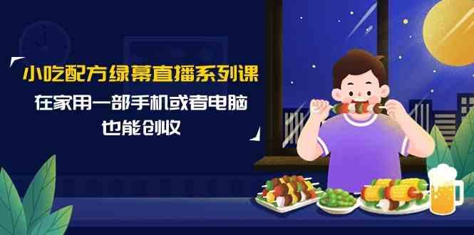 小吃配方绿幕直播系列课，在家用一部手机或者电脑也能创收(14节课)-简创项目网