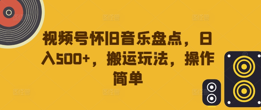 视频号怀旧音乐盘点，日入500+，搬运玩法，操作简单【揭秘】-简创项目网