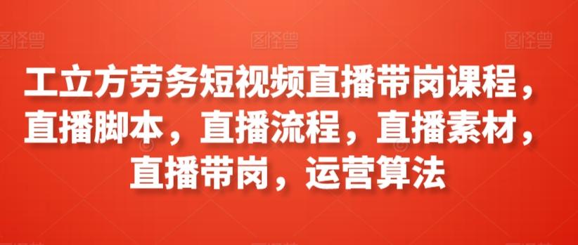 工立方劳务短视频直播带岗课程，直播脚本，直播流程，直播素材，直播带岗，运营算法-简创项目网