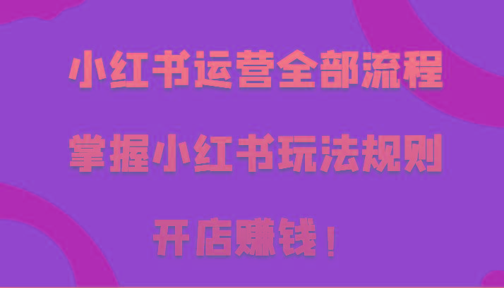小红书运营全部流程，掌握小红书玩法规则，开店赚钱！-简创项目网