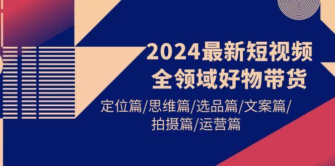(9818期)2024最新短视频全领域好物带货 定位篇/思维篇/选品篇/文案篇/拍摄篇/运营篇-简创项目网