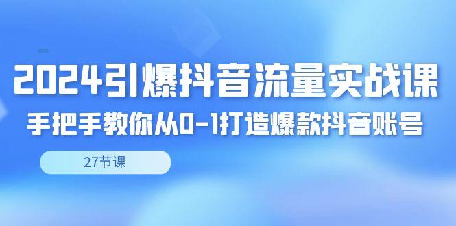 2024引爆·抖音流量实战课，手把手教你从0-1打造爆款抖音账号(27节)-简创项目网