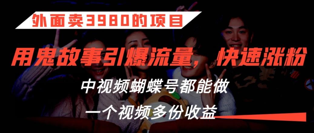 外面卖3980的项目，鬼故事引爆流量打法，中视频、蝴蝶号都能做，一个视频多份收益【揭秘】-简创项目网