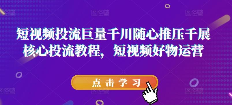 短视频投流巨量千川随心推压千展核心投流教程，短视频好物运营-简创项目网