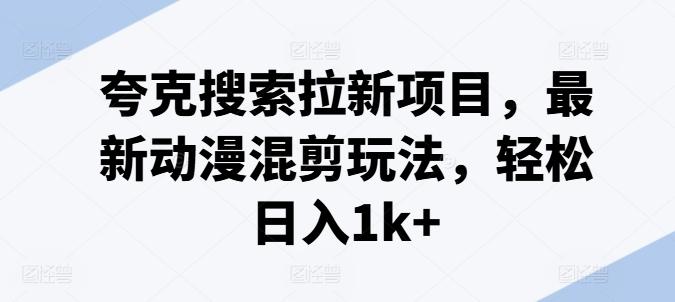 夸克搜索拉新项目，最新动漫混剪玩法，轻松日入1k+-简创项目网