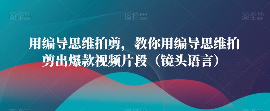 用编导思维拍剪，教你用编导思维拍剪出爆款视频片段(镜头语言)-简创项目网