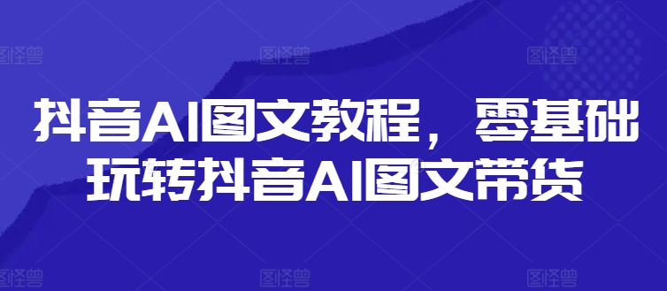 抖音AI图文教程，零基础玩转抖音AI图文带货-简创项目网