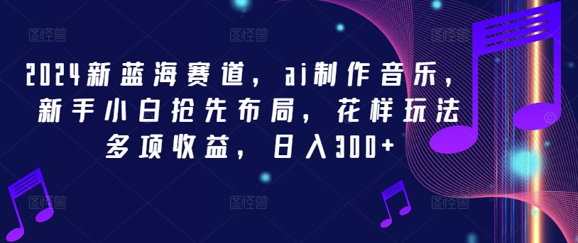 2024新蓝海赛道，ai制作音乐，新手小白抢先布局，花样玩法多项收益，日入300+【揭秘】-简创项目网