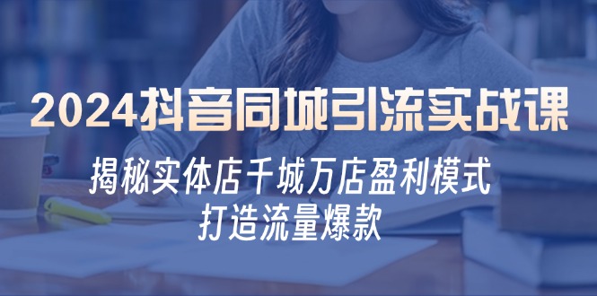 2024抖音同城引流实战课：揭秘实体店千城万店盈利模式，打造流量爆款-简创项目网