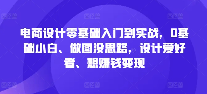 电商设计零基础入门到实战，0基础小白、做图没思路，设计爱好者、想赚钱变现-简创项目网