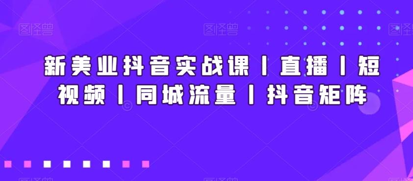 新美业抖音实战课丨直播丨短视频丨同城流量丨抖音矩阵-简创项目网
