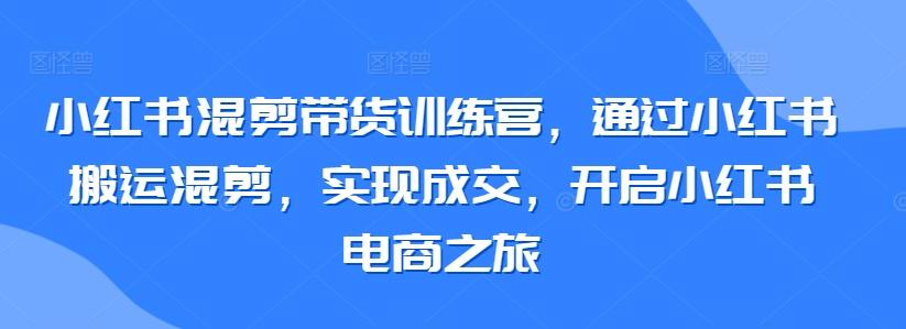 小红书混剪带货训练营，通过小红书搬运混剪，实现成交，开启小红书电商之旅-简创项目网