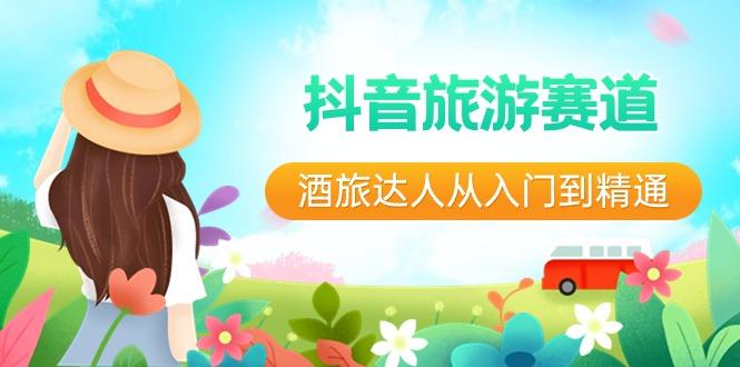 抖音旅游赛道酒旅达人从入门到精通：直播+短视频+旅游 未来5年风口-简创项目网