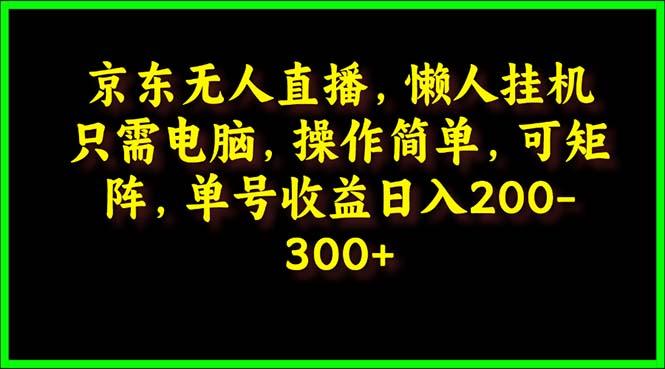 (9973期)京东无人直播，电脑挂机，操作简单，懒人专属，可矩阵操作 单号日入200-300-简创项目网