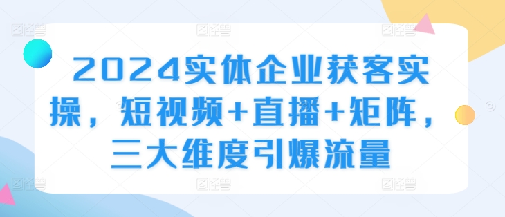 2024实体企业获客实操，短视频+直播+矩阵，三大维度引爆流量-简创项目网