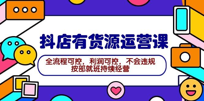 (9702期)2024抖店有货源运营课：全流程可控，利润可控，不会违规，按部就班持续经营-简创项目网