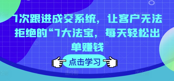 7次跟进成交系统，让客户无法拒绝的“7大法宝，每天轻松出单赚钱-简创项目网