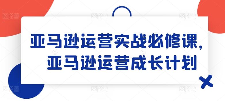 亚马逊运营实战必修课，亚马逊运营成长计划-简创项目网