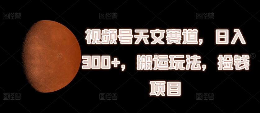 视频号天文赛道，日入300+，搬运玩法，捡钱项目【揭秘】-简创项目网