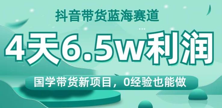 抖音带货蓝海赛道，国学带货新项目，0经验也能做，4天6.5w利润【揭秘】-简创项目网