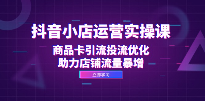 抖音小店运营实操课：商品卡引流投流优化，助力店铺流量暴增-简创项目网