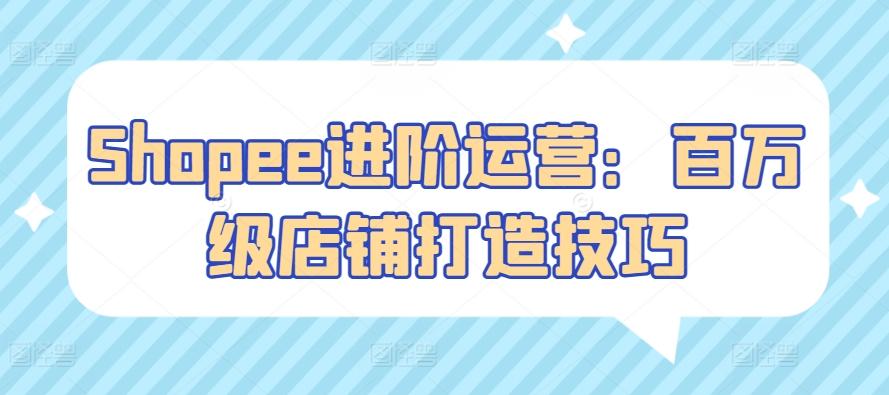 Shopee进阶运营：百万级店铺打造技巧-简创项目网
