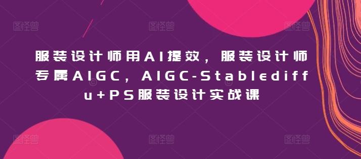 服装设计师用AI提效，服装设计师专属AIGC，AIGC-Stablediffu+PS服装设计实战课-简创项目网