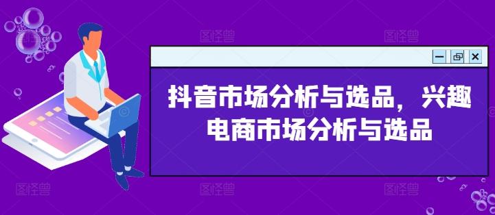 抖音市场分析与选品，兴趣电商市场分析与选品-简创项目网