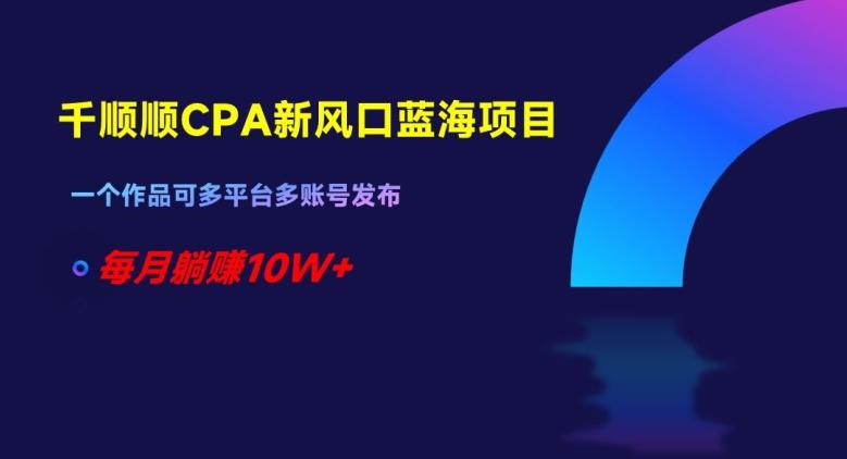 千顺顺CPA新风口蓝海项目，一个作品可多平台多账号发布，每月躺赚10W+【揭秘】-简创项目网