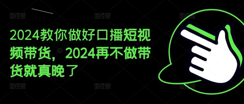 2024教你做好口播短视频带货，2024再不做带货就真晚了-简创项目网