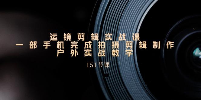 运镜剪辑实战课，一部手机完成拍摄剪辑制作，户外实战教学(151节课-简创项目网