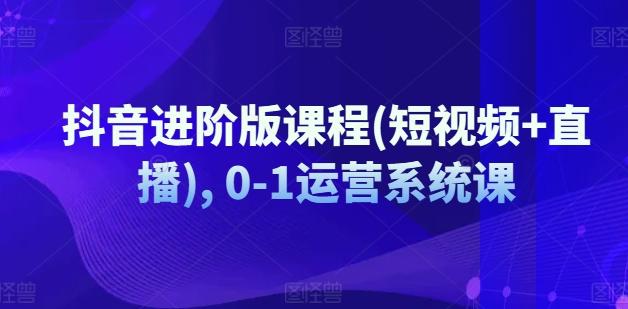 抖音进阶版课程(短视频+直播), 0-1运营系统课-简创项目网