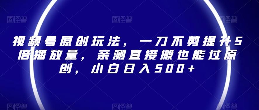 视频号原创玩法，一刀不剪提升5倍播放量，亲测直接搬也能过原创，小白日入500+【揭秘】-简创项目网