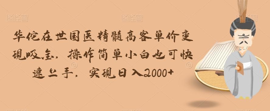 华佗在世国医精髓高客单价变现吸金，操作简单小白也可快速上手，实现日入2000+【揭秘】-简创项目网