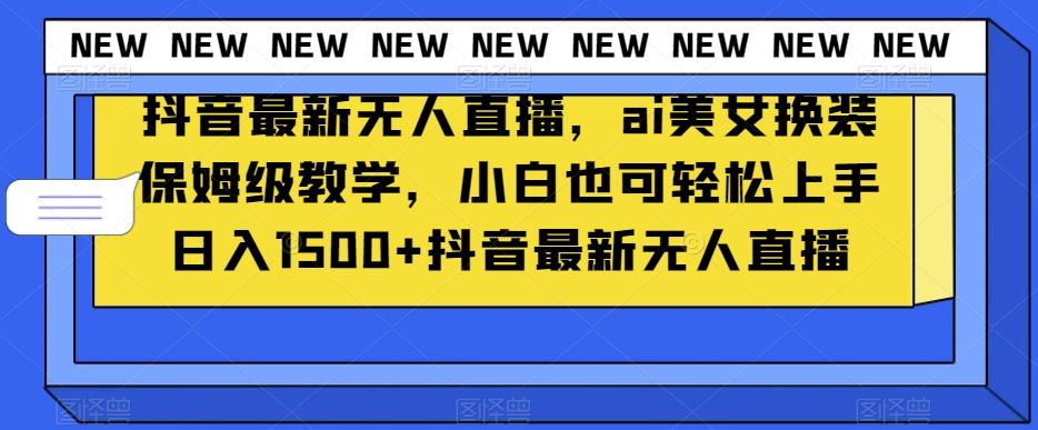 抖音最新无人直播，ai美女换装保姆级教学，小白也可轻松上手日入1500+【揭秘】-简创项目网