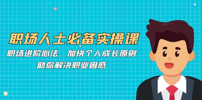 职场人士必备实操课：职场进阶心法、加快个人成长原则，助你解决职业困惑-简创项目网