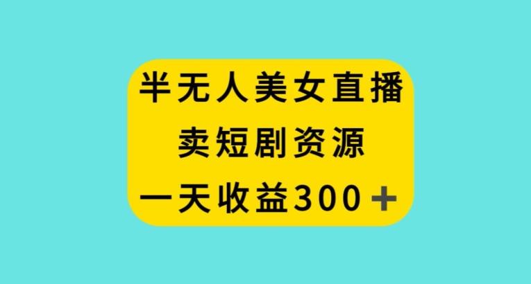半无人美女直播，卖短剧资源，一天收益300+【揭秘】-简创项目网