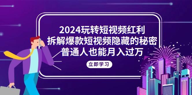 2024玩转短视频红利，拆解爆款短视频隐藏的秘密，普通人也能月入过万-简创项目网