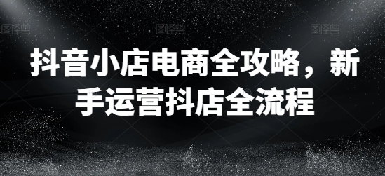 抖音小店电商全攻略，新手运营抖店全流程-简创项目网