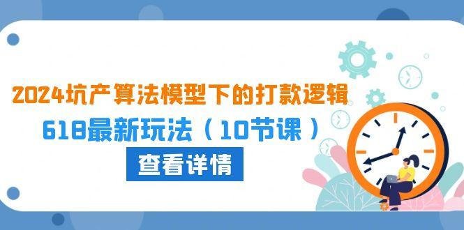 2024坑产算法 模型下的打款逻辑：618最新玩法(10节课-简创项目网