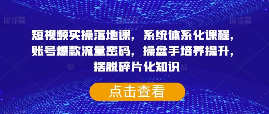 短视频实操落地课，系统体系化课程，账号爆款流量密码，操盘手培养提升，摆脱碎片化知识-简创项目网